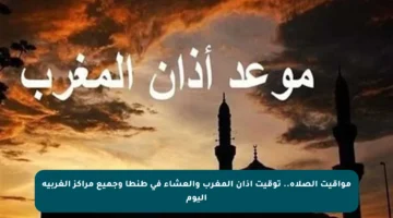 مواقيت الصلاة.. توقيت أذان المغرب والعشاء في طنطا وجميع مراكز الغربية اليوم
